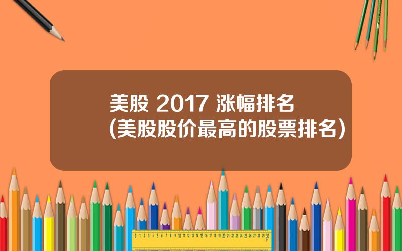 美股 2017 涨幅排名(美股股价最高的股票排名)